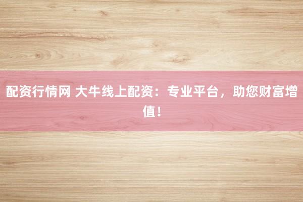 配资行情网 大牛线上配资：专业平台，助您财富增值！