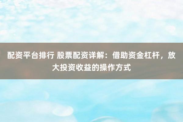 配资平台排行 股票配资详解：借助资金杠杆，放大投资收益的操作方式