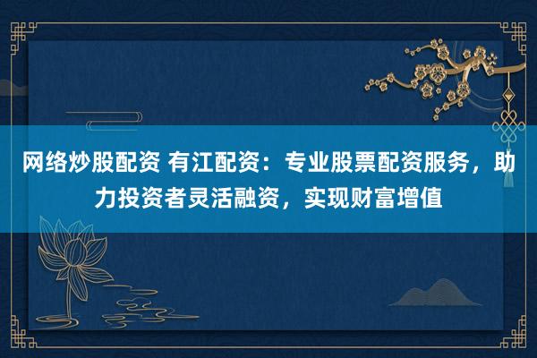 网络炒股配资 有江配资：专业股票配资服务，助力投资者灵活融资，实现财富增值